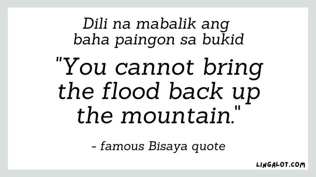 Famous Bisaya quote which reads 'you cannot bring the flood back up the mountain'.